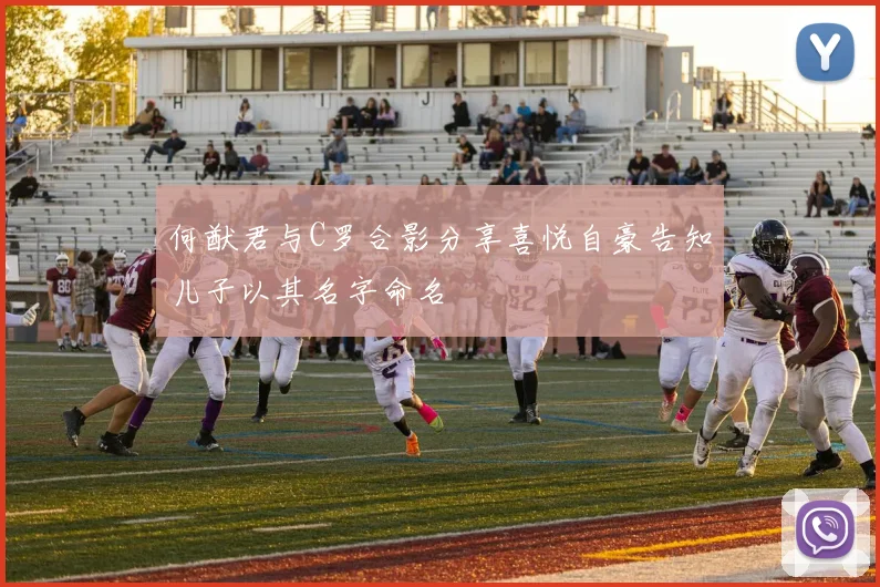 何猷君与C罗合影分享喜悦自豪告知儿子以其名字命名