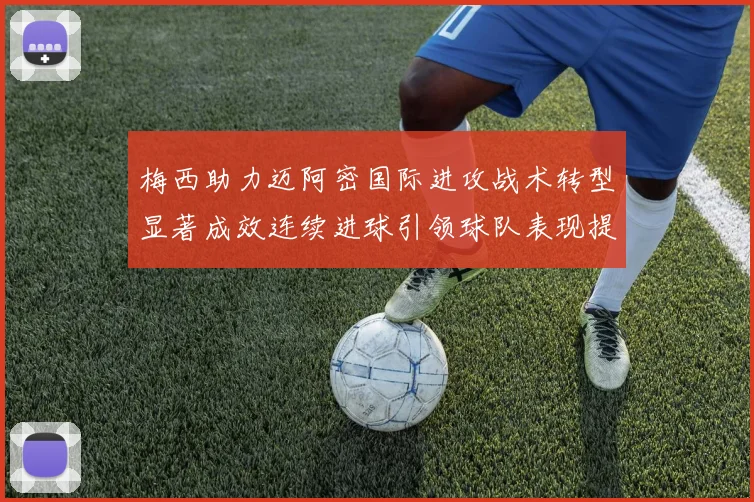 梅西助力迈阿密国际进攻战术转型显著成效连续进球引领球队表现提升