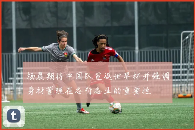 杨晨期待中国队重返世界杯并强调身材管理在各行各业的重要性