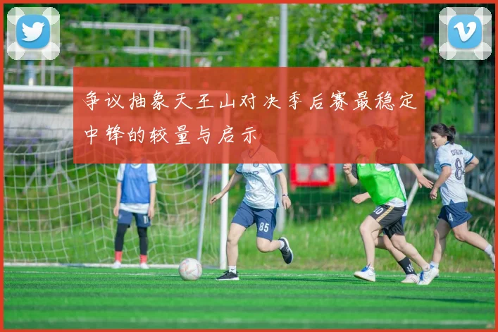 争议抽象天王山对决季后赛最稳定中锋的较量与启示