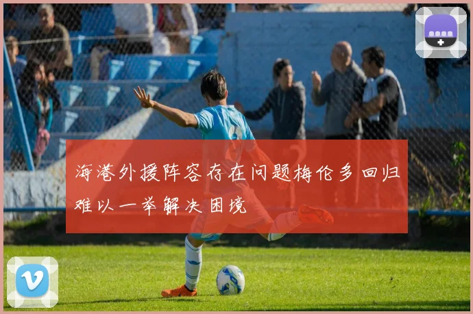 海港外援阵容存在问题梅伦多回归难以一举解决困境