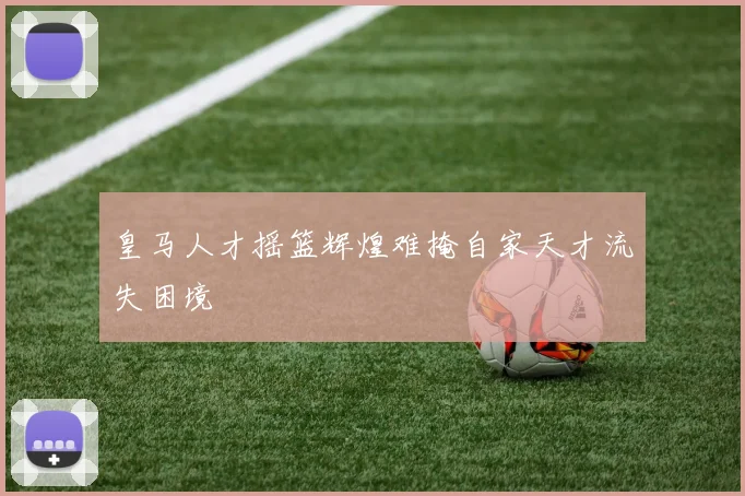 皇马人才摇篮辉煌难掩自家天才流失困境