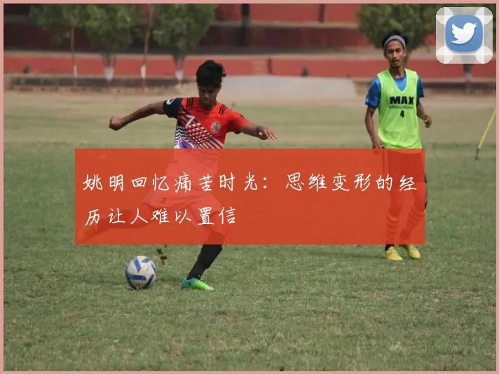 姚明回忆痛苦时光：思维变形的经历让人难以置信