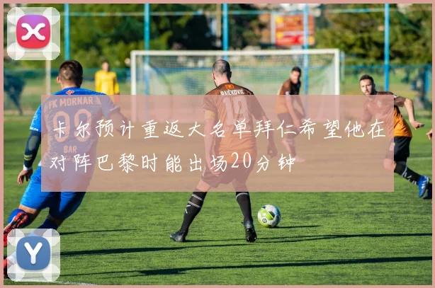 卡尔预计重返大名单拜仁希望他在对阵巴黎时能出场20分钟