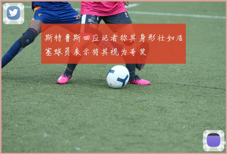 斯特鲁斯回应记者称其身形壮如活塞球员表示将其视为夸奖