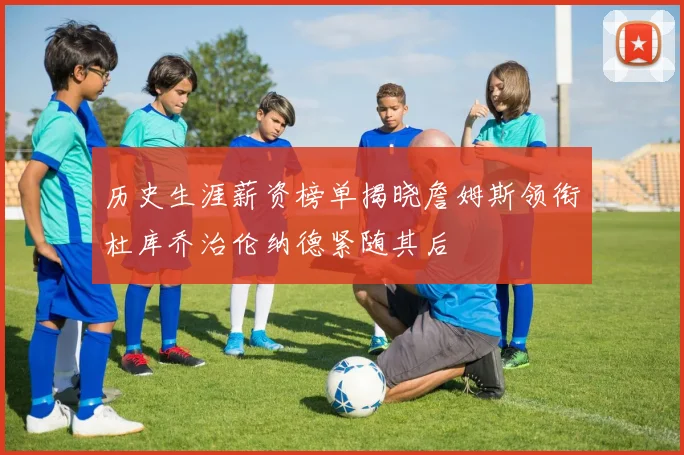 历史生涯薪资榜单揭晓詹姆斯领衔杜库乔治伦纳德紧随其后