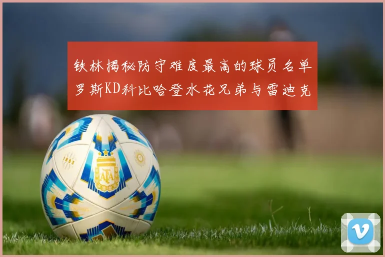 铁林揭秘防守难度最高的球员名单罗斯KD科比哈登水花兄弟与雷迪克