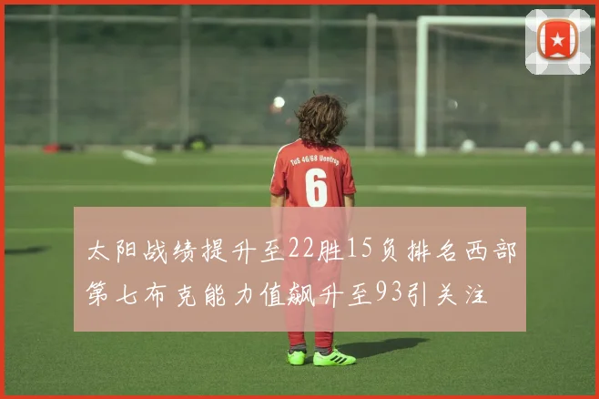 太阳战绩提升至22胜15负排名西部第七布克能力值飙升至93引关注